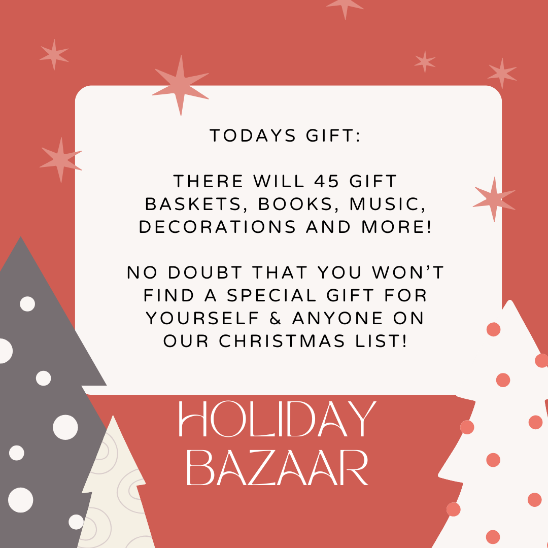 Day 1  Todays Holiday Bazaar gift is:       There will 45 gift baskets, books, music, decorations and more!  No doubt that you won’t find a special gift for yourself & anyone on our Christmas list!   